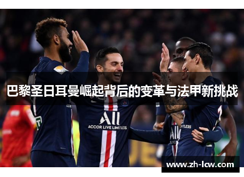 巴黎圣日耳曼崛起背后的变革与法甲新挑战