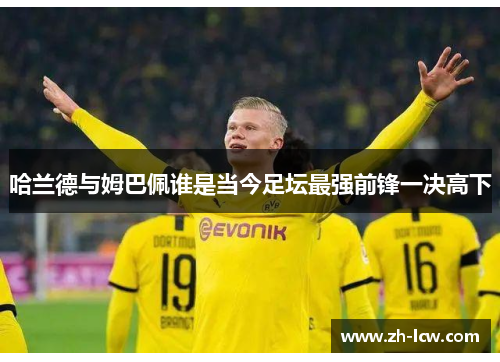 哈兰德与姆巴佩谁是当今足坛最强前锋一决高下