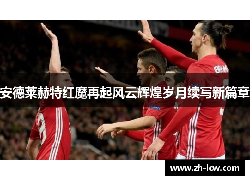 安德莱赫特红魔再起风云辉煌岁月续写新篇章