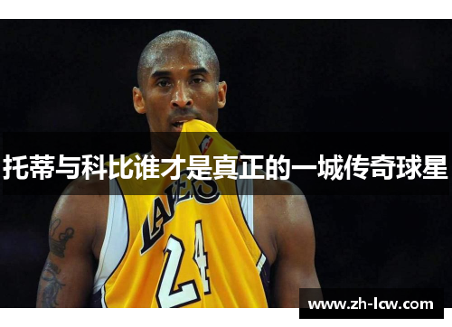 托蒂与科比谁才是真正的一城传奇球星